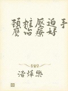 颈椎压迫手麻怎么治疗好