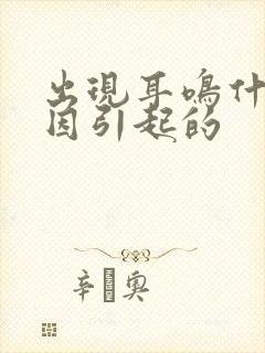 出现耳鸣什么原因引起的