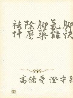 祛除脚气脚臭用什么药能快速根除掉