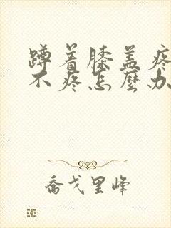 蹲着膝盖疼走路不疼怎么办