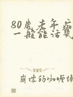 80岁老年痴呆一般能活几年