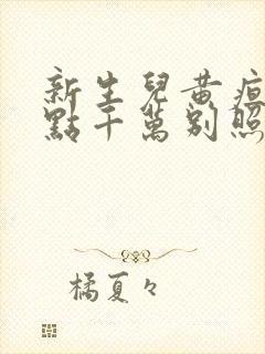 新生儿黄疸16点千万别照蓝光