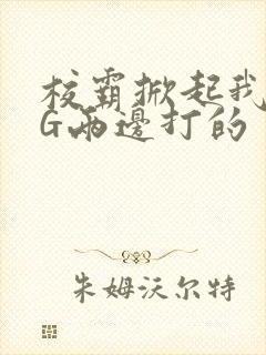 校霸掀起我光PG两边打的