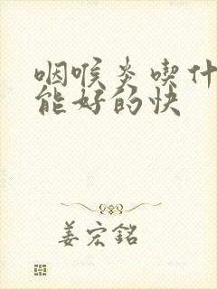 咽喉炎吃什么药能好的快