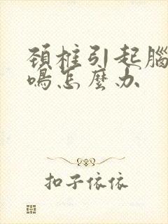 颈椎引起脑鸣耳鸣怎么办