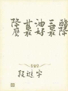 降甘油三酯吃什么最好最降得快呢