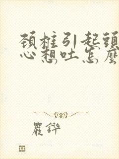 颈椎引起头晕恶心想吐怎么治