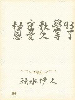 秘密教学93话恩爱久等了免费阅读