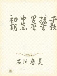 初中男孩子叛逆期怎么管教最合适