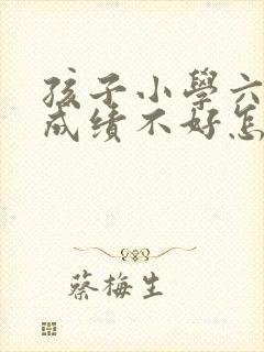 孩子小学六年级成绩不好怎么办