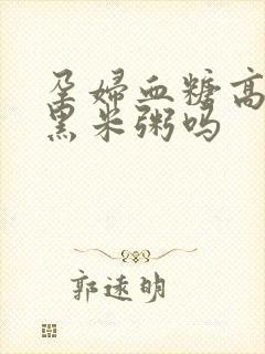 孕妇血糖高能吃黑米粥吗