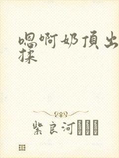 嗯啊奶顶出来了揉