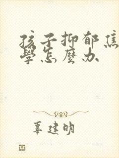 孩子抑郁焦虑厌学怎么办