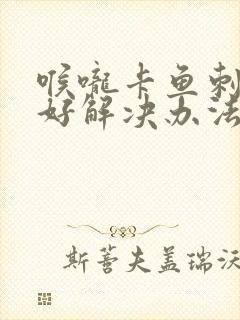 喉咙卡鱼刺的最好解决办法