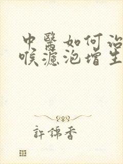 中医如何治疗咽喉滤泡增生怎么消除封面