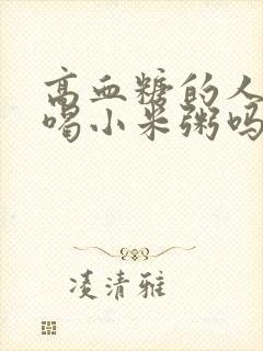 高血糖的人可以喝小米粥吗