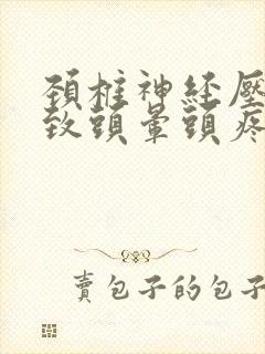 颈椎神经压迫导致头晕头疼