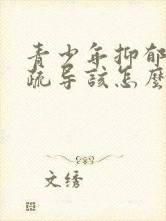 青少年抑郁心理疏导该怎么做