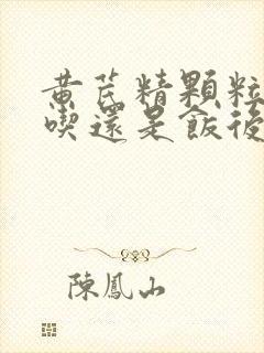 黄芪精颗粒饭前吃还是饭后吃