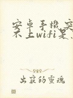 安卓手机突然连不上wifi是怎么回事