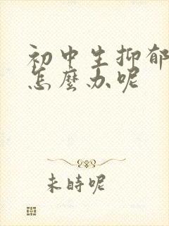 初中生抑郁厌学怎么办呢