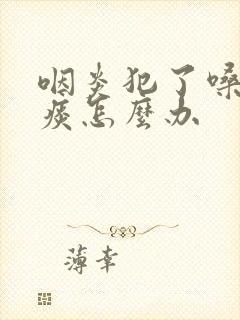 咽炎犯了嗓子有痰怎么办