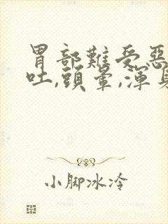 胃部难受恶心想吐,头晕,浑身乏力