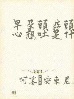 早孕头疼头晕恶心想吐是什么原因