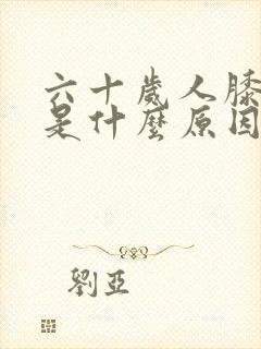 六十岁人膝盖疼是什么原因