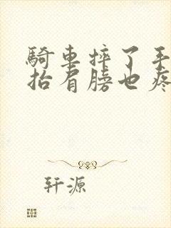 骑车摔了手臂一抬肩膀也疼