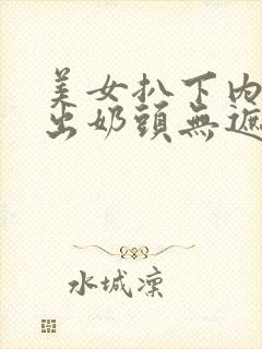 美女扒下内衣露出奶头无遮挡