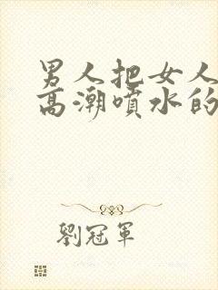 男人把女人操到高潮喷水的视频免费在线观看