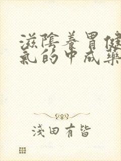 滋阴养胃健脾益气的中成药有哪些