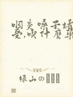 咽炎嗓子堵的难受,吃什么药