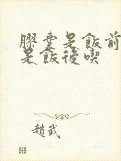 胶囊是饭前吃还是饭后吃