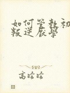 如何管教初中生叛逆厌学