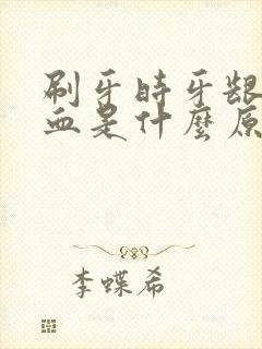 刷牙时牙龈好出血是什么原因