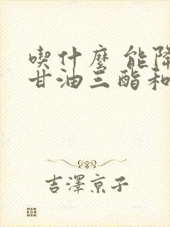 吃什么 能降低甘油三酯和胆固醇