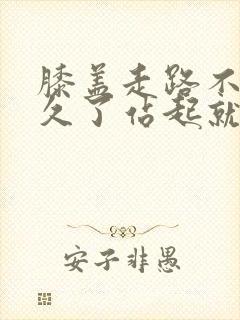 膝盖走路不疼坐久了站起就疼