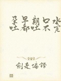 孕早期口水很多吐都吐不完怎么缓解