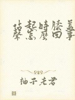 站起时膝盖有响声怎么回事