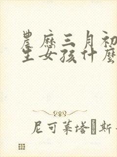 农历三月初三出生女孩什么命