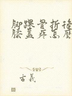 脚踝骨折后走路膝盖疼怎么回事