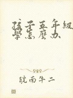 孩子五年级了厌学怎么办