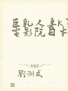 巨乳人妻k罩杯电影院日本