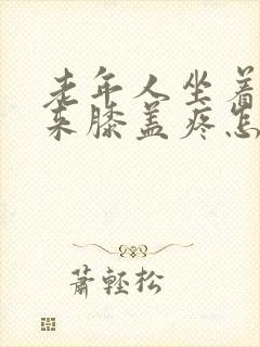 老年人坐着站起来膝盖疼怎么回事