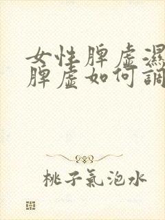 女性脾虚湿气重脾虚如何调理