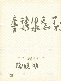 产后10天了,有奶水却不涨怎么办