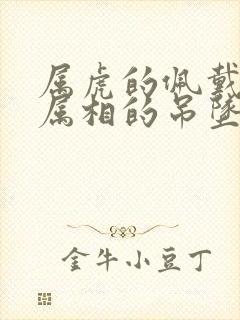 属虎的佩戴什么属相的吊坠好