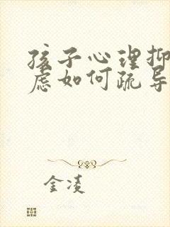 孩子心理抑郁焦虑如何疏导